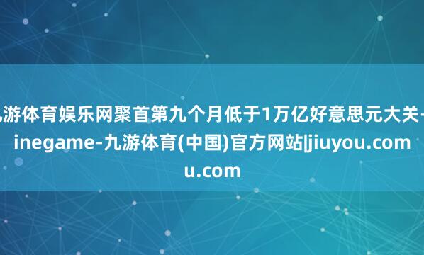九游体育娱乐网聚首第九个月低于1万亿好意思元大关-ninegame-九游体育(中国)官方网站|jiuyou.com