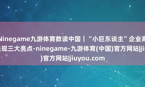 Ninegame九游体育数读中国｜“小巨东谈主”企业高质料发展呈现三大亮点-ninegame-九游体育(中国)官方网站|jiuyou.com