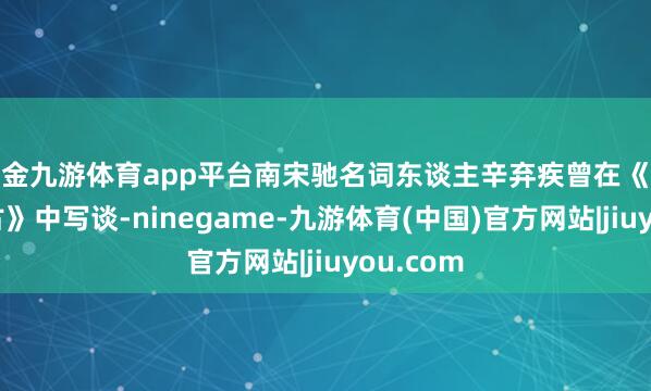 现金九游体育app平台南宋驰名词东谈主辛弃疾曾在《北固亭怀古》中写谈-ninegame-九游体育(中国)官方网站|jiuyou.com