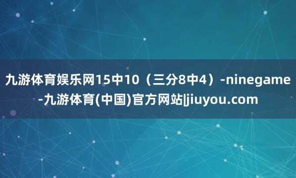 九游体育娱乐网15中10（三分8中4）-ninegame-九游体育(中国)官方网站|jiuyou.com