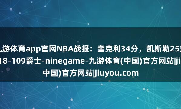 九游体育app官网NBA战报：奎克利34分，凯斯勒25篮板，猛龙118-109爵士-ninegame-九游体育(中国)官方网站|jiuyou.com