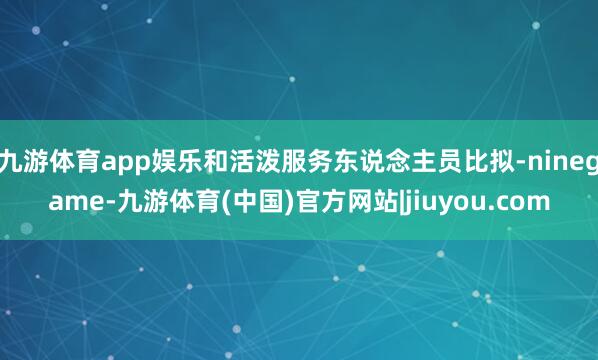 九游体育app娱乐和活泼服务东说念主员比拟-ninegame-九游体育(中国)官方网站|jiuyou.com