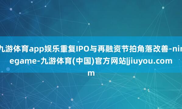 九游体育app娱乐重复IPO与再融资节拍角落改善-ninegame-九游体育(中国)官方网站|jiuyou.com