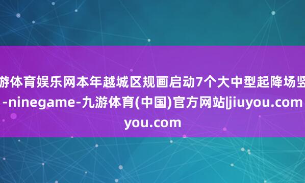 九游体育娱乐网本年越城区规画启动7个大中型起降场竖立-ninegame-九游体育(中国)官方网站|jiuyou.com