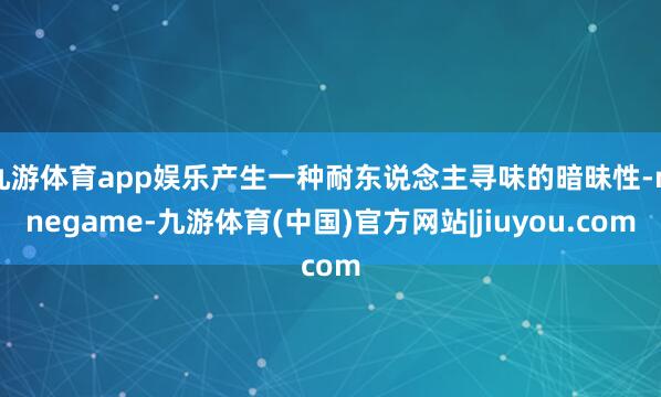 九游体育app娱乐产生一种耐东说念主寻味的暗昧性-ninegame-九游体育(中国)官方网站|jiuyou.com