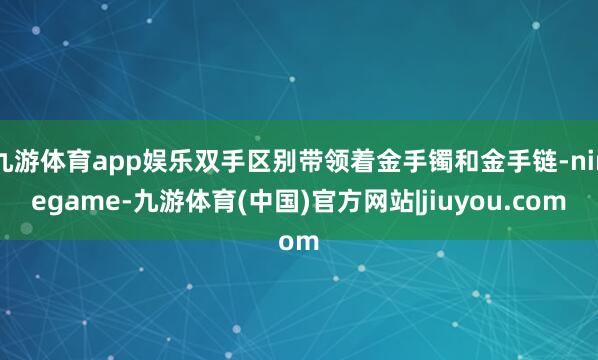 九游体育app娱乐双手区别带领着金手镯和金手链-ninegame-九游体育(中国)官方网站|jiuyou.com