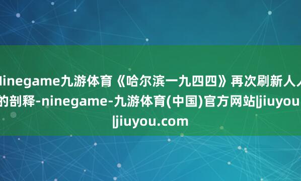 Ninegame九游体育《哈尔滨一九四四》再次刷新人人对她的剖释-ninegame-九游体育(中国)官方网站|jiuyou.com