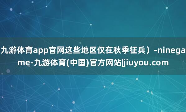 九游体育app官网这些地区仅在秋季征兵）-ninegame-九游体育(中国)官方网站|jiuyou.com