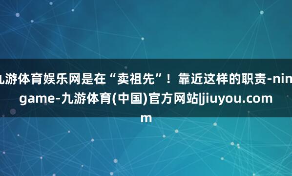 九游体育娱乐网是在“卖祖先”！靠近这样的职责-ninegame-九游体育(中国)官方网站|jiuyou.com