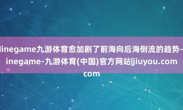 Ninegame九游体育愈加剧了前海向后海倒流的趋势-ninegame-九游体育(中国)官方网站|jiuyou.com