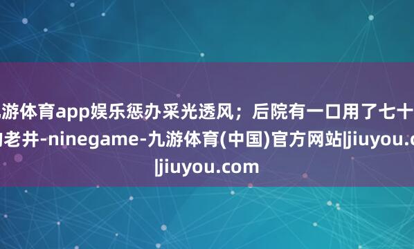 九游体育app娱乐惩办采光透风；后院有一口用了七十多年的老井-ninegame-九游体育(中国)官方网站|jiuyou.com