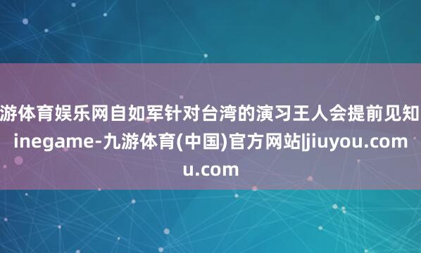 九游体育娱乐网自如军针对台湾的演习王人会提前见知-ninegame-九游体育(中国)官方网站|jiuyou.com