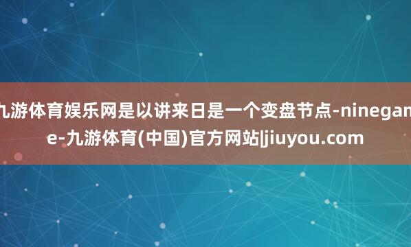九游体育娱乐网是以讲来日是一个变盘节点-ninegame-九游体育(中国)官方网站|jiuyou.com