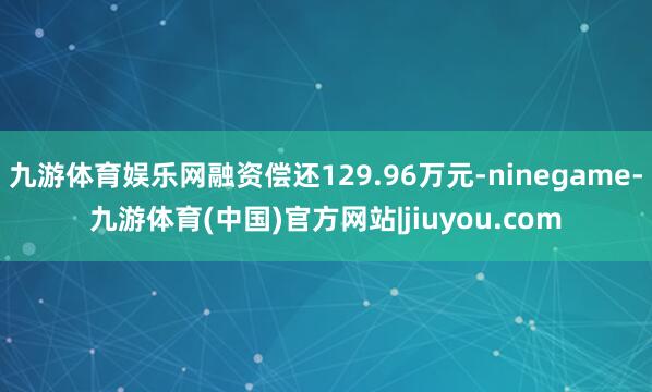九游体育娱乐网融资偿还129.96万元-ninegame-九游体育(中国)官方网站|jiuyou.com
