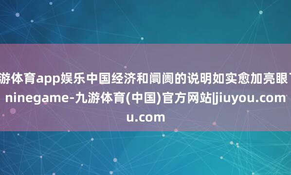 九游体育app娱乐中国经济和阛阓的说明如实愈加亮眼了-ninegame-九游体育(中国)官方网站|jiuyou.com