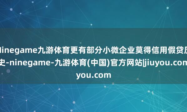 Ninegame九游体育更有部分小微企业莫得信用假贷历史-ninegame-九游体育(中国)官方网站|jiuyou.com