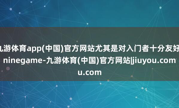 九游体育app(中国)官方网站尤其是对入门者十分友好-ninegame-九游体育(中国)官方网站|jiuyou.com