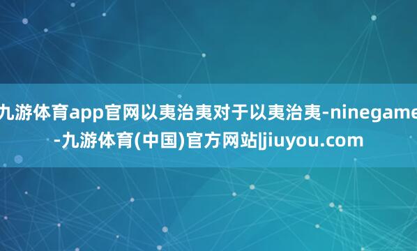九游体育app官网以夷治夷对于以夷治夷-ninegame-九游体育(中国)官方网站|jiuyou.com