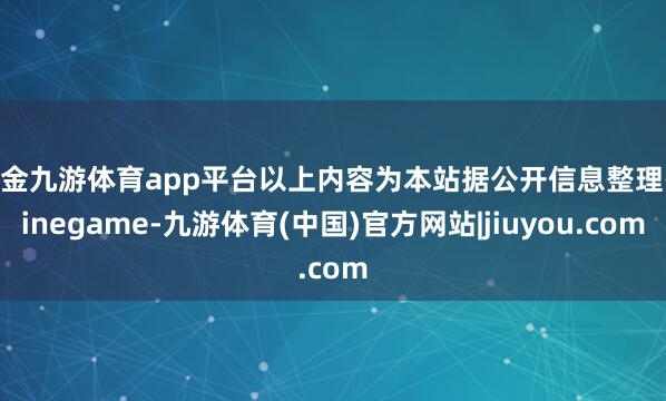 现金九游体育app平台以上内容为本站据公开信息整理-ninegame-九游体育(中国)官方网站|jiuyou.com
