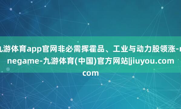 九游体育app官网非必需挥霍品、工业与动力股领涨-ninegame-九游体育(中国)官方网站|jiuyou.com