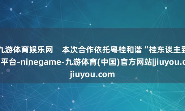 九游体育娱乐网    本次合作依托粤桂和谐“桂东谈主到岗”平台-ninegame-九游体育(中国)官方网站|jiuyou.com