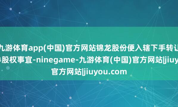 九游体育app(中国)官方网站锦龙股份便入辖下手转让中山证券股权事宜-ninegame-九游体育(中国)官方网站|jiuyou.com