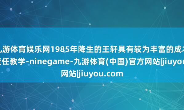 九游体育娱乐网1985年降生的王轩具有较为丰富的成本市集责任教学-ninegame-九游体育(中国)官方网站|jiuyou.com