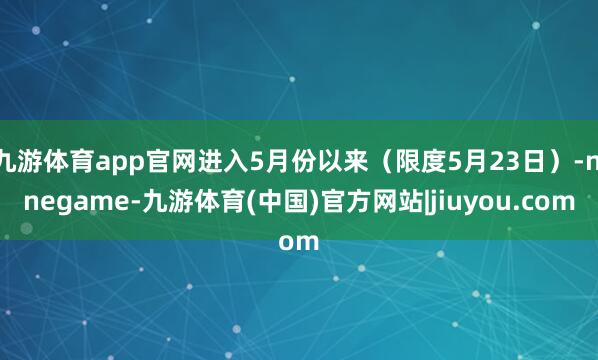 九游体育app官网进入5月份以来(限度5月23日)-ninegame-九游体育(中国)官方网站|jiuyou.com