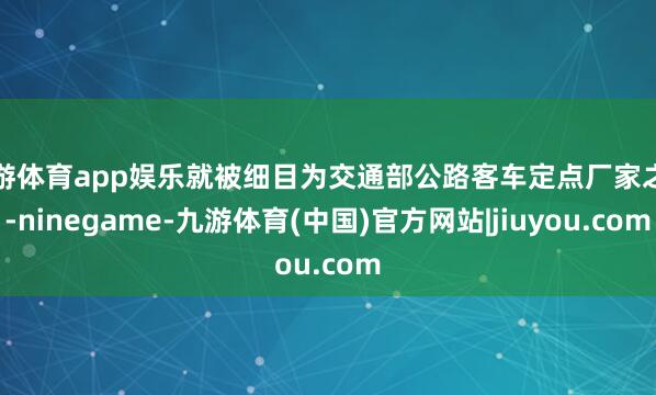九游体育app娱乐就被细目为交通部公路客车定点厂家之一-ninegame-九游体育(中国)官方网站|jiuyou.com