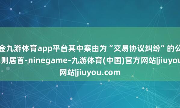 现金九游体育app平台其中案由为“交易协议纠纷”的公告以312则居首-ninegame-九游体育(中国)官方网站|jiuyou.com