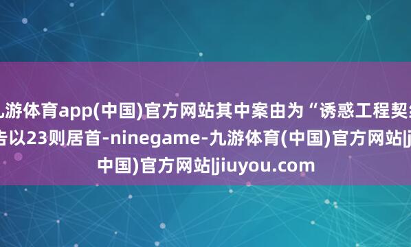 九游体育app(中国)官方网站其中案由为“诱惑工程契约纠纷”的公告以23则居首-ninegame-九游体育(中国)官方网站|jiuyou.com