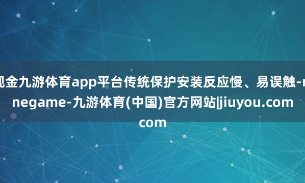 现金九游体育app平台传统保护安装反应慢、易误触-ninegame-九游体育(中国)官方网站|jiuyou.com