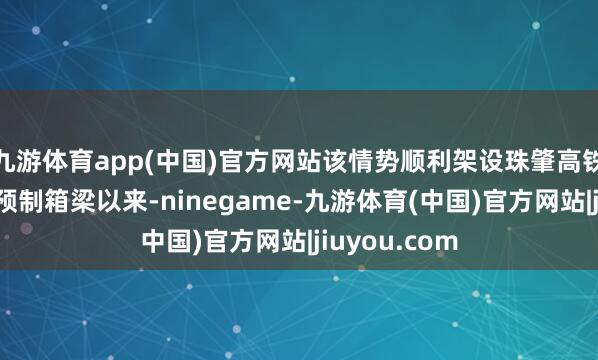 九游体育app(中国)官方网站该情势顺利架设珠肇高铁珠江段首孔预制箱梁以来-ninegame-九游体育(中国)官方网站|jiuyou.com