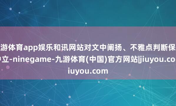 九游体育app娱乐和讯网站对文中阐扬、不雅点判断保抓中立-ninegame-九游体育(中国)官方网站|jiuyou.com