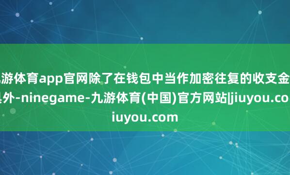 九游体育app官网除了在钱包中当作加密往复的收支金用具外-ninegame-九游体育(中国)官方网站|jiuyou.com