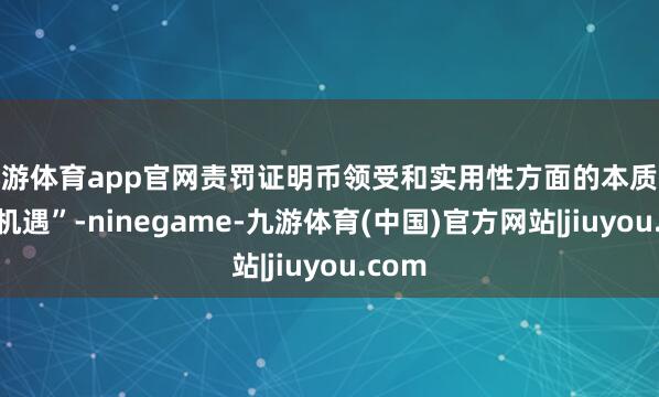 九游体育app官网责罚证明币领受和实用性方面的本质挑战与机遇”-ninegame-九游体育(中国)官方网站|jiuyou.com