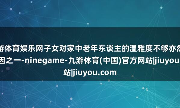 九游体育娱乐网子女对家中老年东谈主的温雅度不够亦然垂死原因之一-ninegame-九游体育(中国)官方网站|jiuyou.com