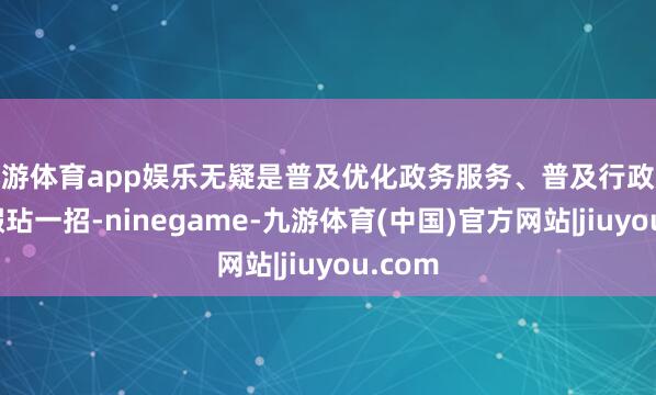 九游体育app娱乐无疑是普及优化政务服务、普及行政遵循的瑕玷一招-ninegame-九游体育(中国)官方网站|jiuyou.com