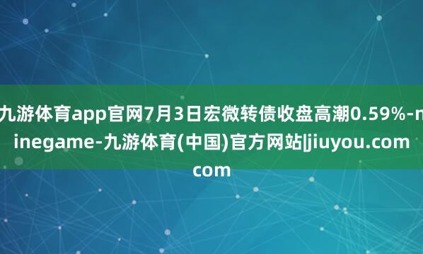 九游体育app官网7月3日宏微转债收盘高潮0.59%-ninegame-九游体育(中国)官方网站|jiuyou.com