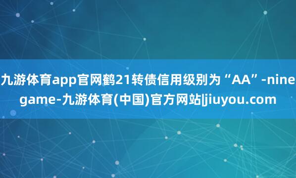 九游体育app官网鹤21转债信用级别为“AA”-ninegame-九游体育(中国)官方网站|jiuyou.com