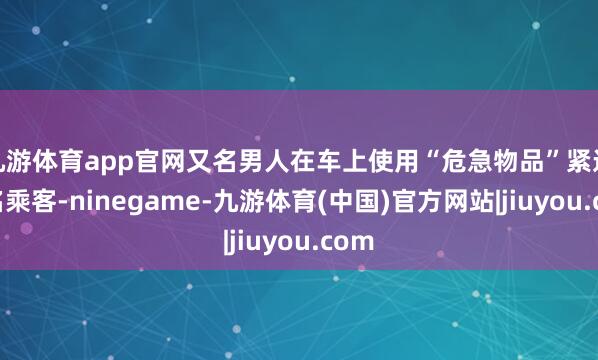 九游体育app官网又名男人在车上使用“危急物品”紧迫多名乘客-ninegame-九游体育(中国)官方网站|jiuyou.com