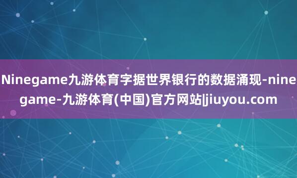 Ninegame九游体育字据世界银行的数据涌现-ninegame-九游体育(中国)官方网站|jiuyou.com