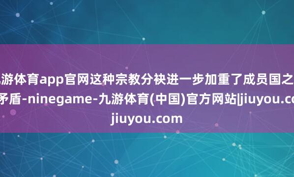 九游体育app官网这种宗教分袂进一步加重了成员国之间的矛盾-ninegame-九游体育(中国)官方网站|jiuyou.com