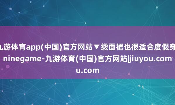 九游体育app(中国)官方网站▼缎面裙也很适合度假穿-ninegame-九游体育(中国)官方网站|jiuyou.com