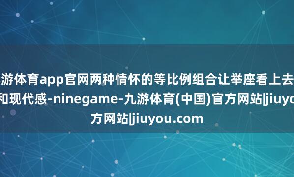 九游体育app官网两种情怀的等比例组合让举座看上去更有张力和现代感-ninegame-九游体育(中国)官方网站|jiuyou.com