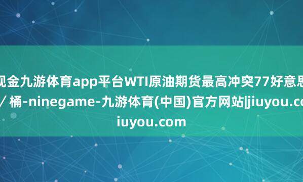 现金九游体育app平台WTI原油期货最高冲突77好意思元／桶-ninegame-九游体育(中国)官方网站|jiuyou.com
