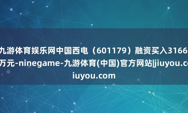 九游体育娱乐网中国西电（601179）融资买入3166.31万元-ninegame-九游体育(中国)官方网站|jiuyou.com