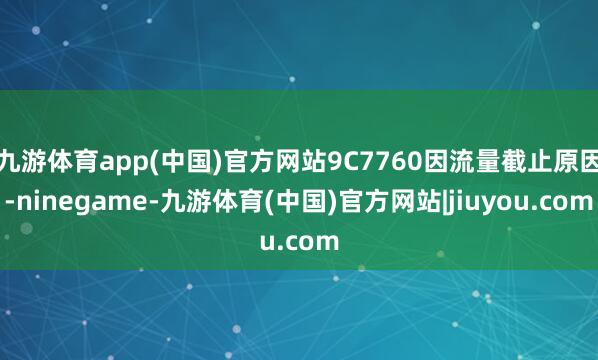 九游体育app(中国)官方网站9C7760因流量截止原因-ninegame-九游体育(中国)官方网站|jiuyou.com