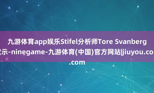 九游体育app娱乐Stifel分析师Tore Svanberg默示-ninegame-九游体育(中国)官方网站|jiuyou.com