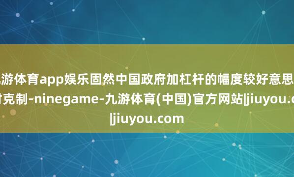 九游体育app娱乐固然中国政府加杠杆的幅度较好意思国彼时克制-ninegame-九游体育(中国)官方网站|jiuyou.com